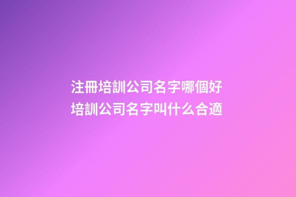 注冊培訓公司名字哪個好 培訓公司名字叫什么合適-第1張-公司起名-玄機派